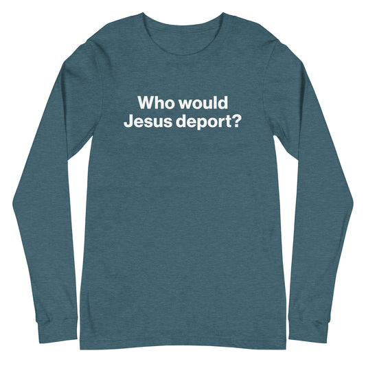 Blue long-sleeve shirt with white text 'Who would Jesus deport?' on a white background
