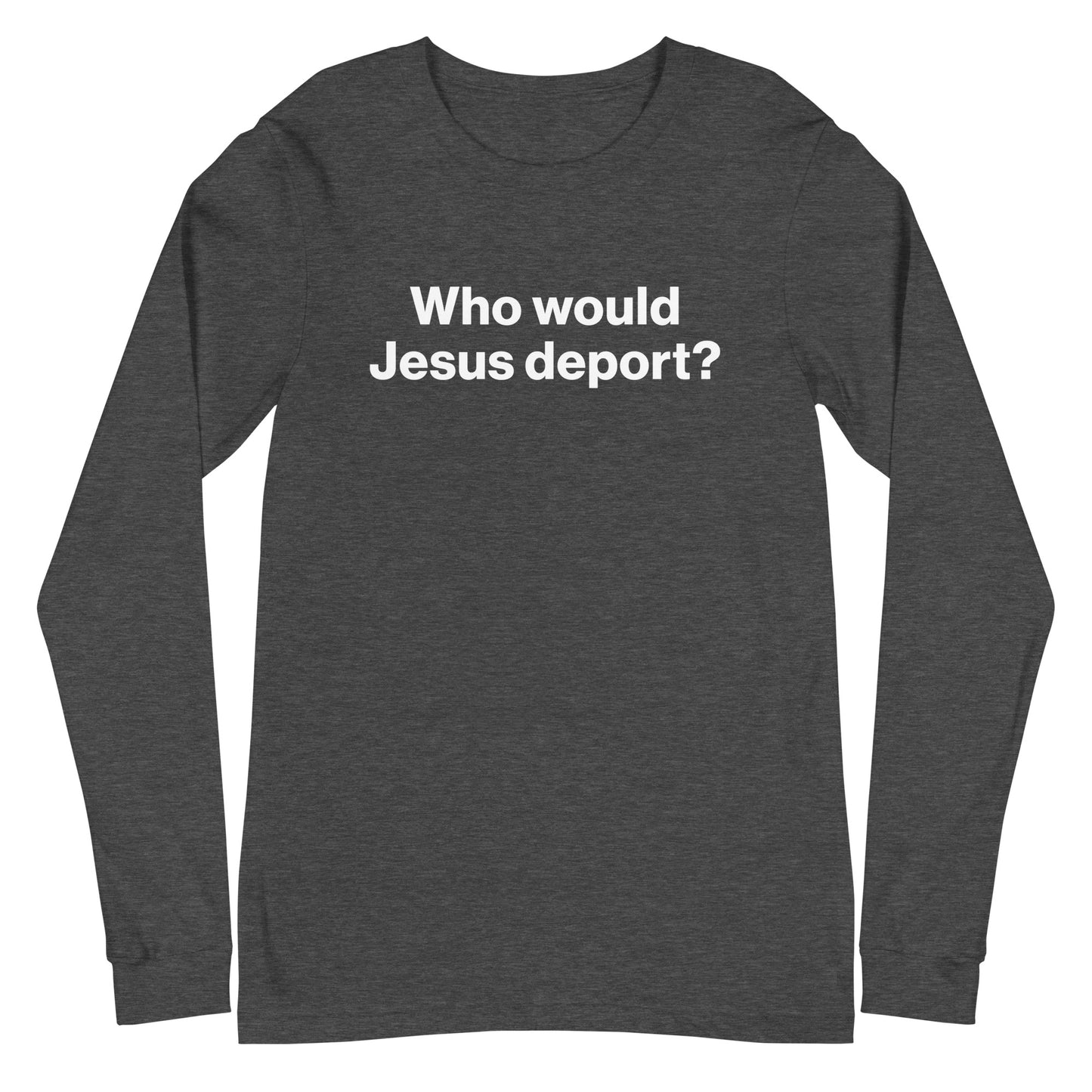 Dark gray long-sleeve shirt with white text 'Who would Jesus deport?' on a white background