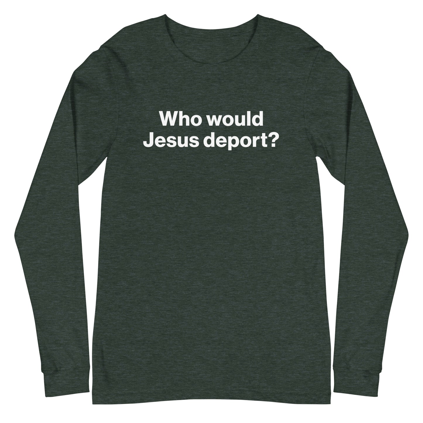 Dark green long-sleeve shirt with white text 'Who would Jesus deport?' on a white background