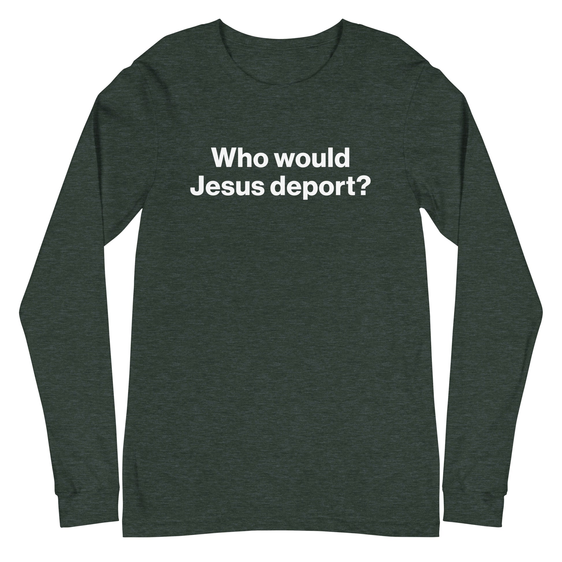 Dark green long-sleeve shirt with white text 'Who would Jesus deport?' on a white background